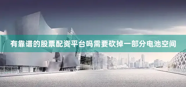 有靠谱的股票配资平台吗需要砍掉一部分电池空间