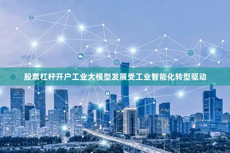 股票杠杆开户工业大模型发展受工业智能化转型驱动