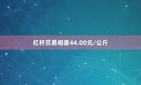 杠杆交易相差44.00元/公斤