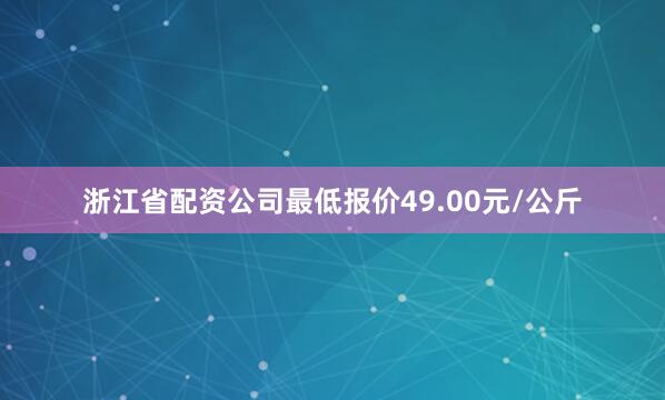 浙江省配资公司最低报价49.00元/公斤