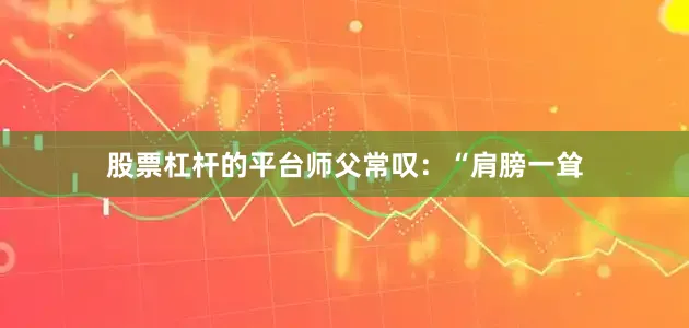 股票杠杆的平台师父常叹：“肩膀一耸