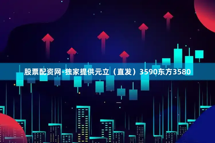 股票配资网-独家提供元立（直发）3590东方3580