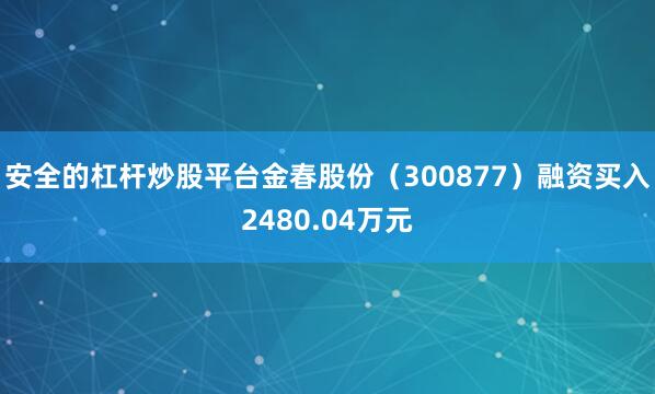 安全的杠杆炒股平台金春股份（300877）融资买入2480.04万元