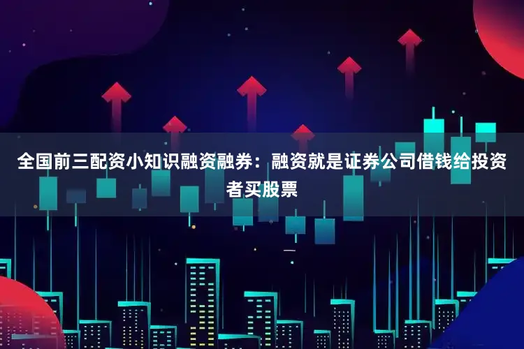 全国前三配资小知识融资融券：融资就是证券公司借钱给投资者买股票