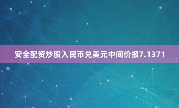 安全配资炒股人民币兑美元中间价报7.1371