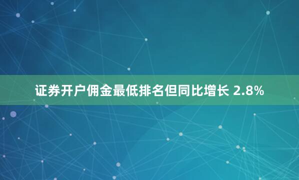 证券开户佣金最低排名但同比增长 2.8%