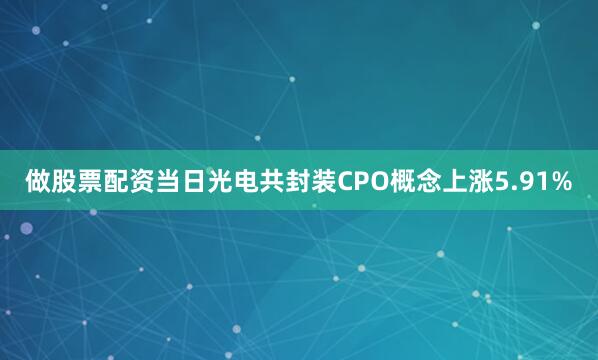 做股票配资当日光电共封装CPO概念上涨5.91%