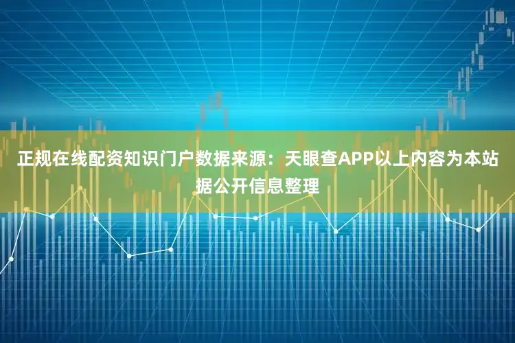正规在线配资知识门户数据来源：天眼查APP以上内容为本站据公开信息整理
