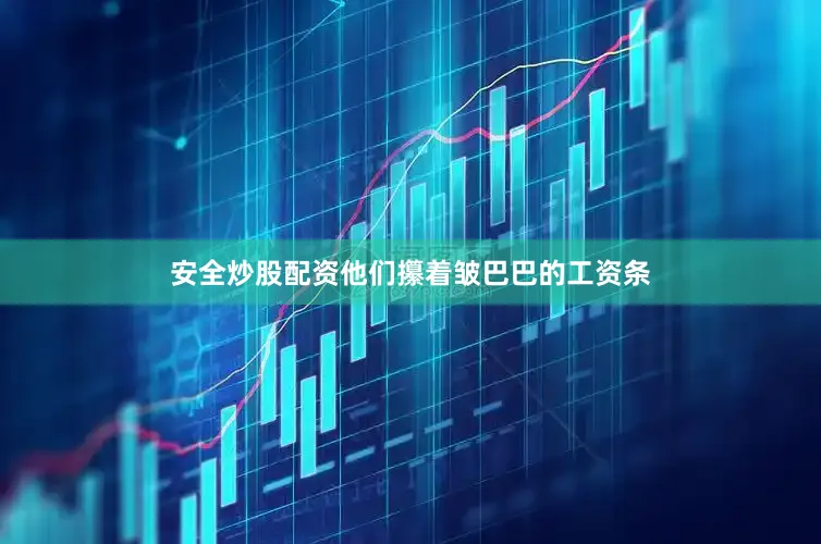 安全炒股配资他们攥着皱巴巴的工资条